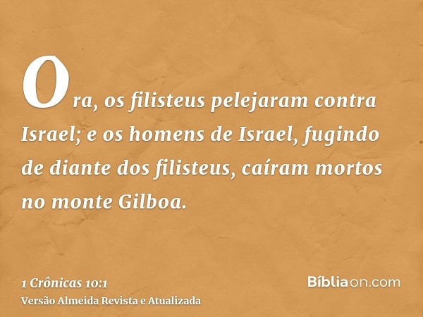 Ora, os filisteus pelejaram contra Israel; e os homens de Israel, fugindo de diante dos filisteus, caíram mortos no monte Gilboa.