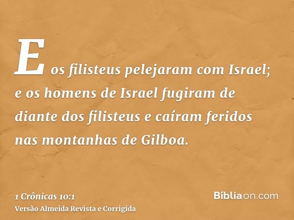E os filisteus pelejaram com Israel; e os homens de Israel fugiram de diante dos filisteus e caíram feridos nas montanhas de Gilboa.
