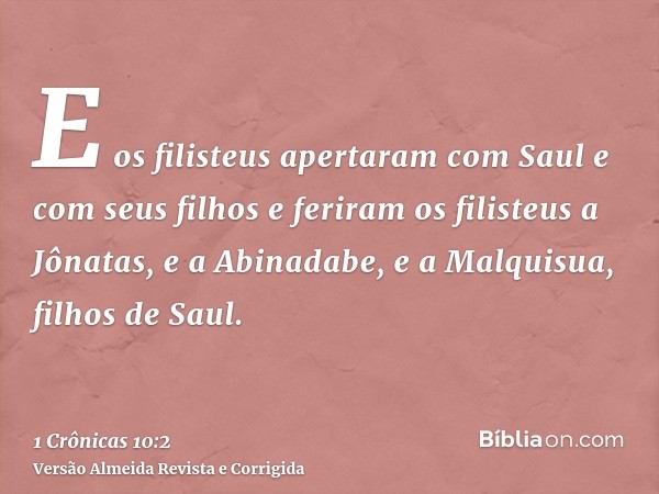 E os filisteus apertaram com Saul e com seus filhos e feriram os filisteus a Jônatas, e a Abinadabe, e a Malquisua, filhos de Saul.