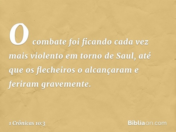 O combate foi ficando cada vez mais violento em torno de Saul, até que os flecheiros o alcançaram e feriram gravemente. -- 1 Crônicas 10:3