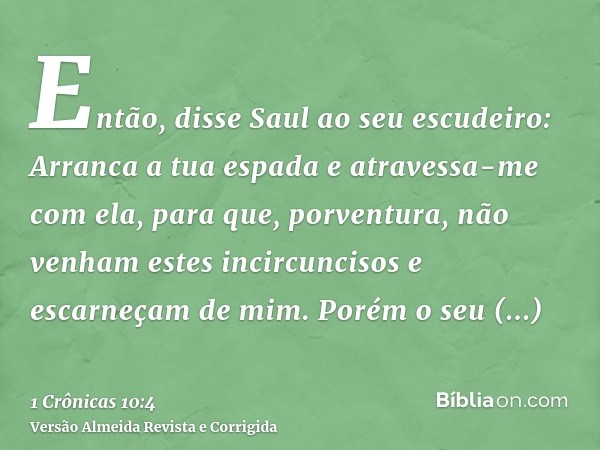 Então, disse Saul ao seu escudeiro: Arranca a tua espada e atravessa-me com ela, para que, porventura, não venham estes incircuncisos e escarneçam de mim. Porém