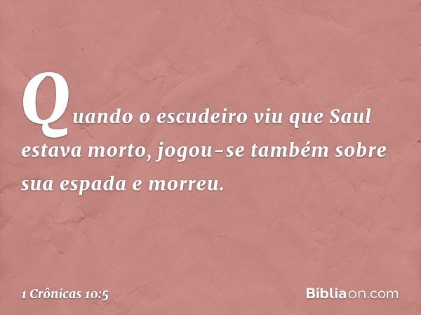 Quando o escudeiro viu que Saul estava morto, jogou-se também sobre sua espada e morreu. -- 1 Crônicas 10:5