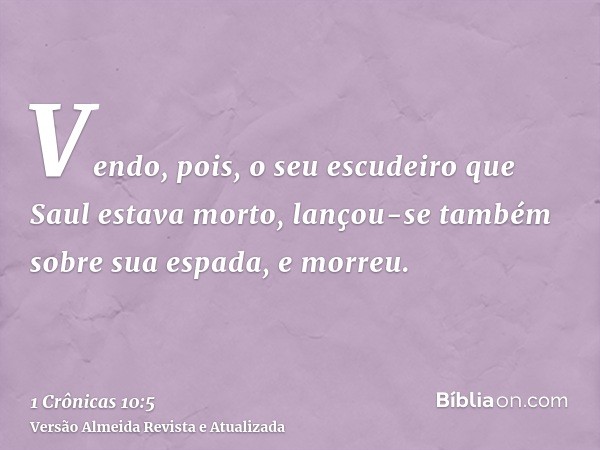 Vendo, pois, o seu escudeiro que Saul estava morto, lançou-se também sobre sua espada, e morreu.