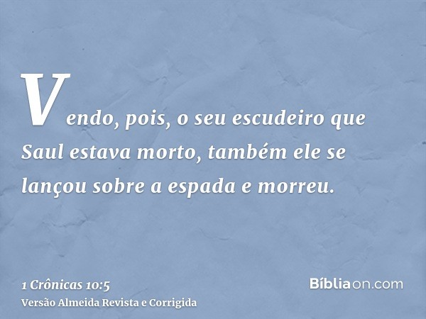Vendo, pois, o seu escudeiro que Saul estava morto, também ele se lançou sobre a espada e morreu.