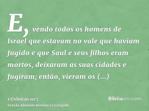 E, vendo todos os homens de Israel que estavam no vale que haviam fugido e que Saul e seus filhos eram mortos, deixaram as suas cidades e fugiram; então, vieram