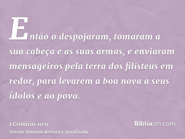 Então o despojaram, tomaram a sua cabeça e as suas armas, e enviaram mensageiros pela terra dos filisteus em redor, para levarem a boa nova a seus ídolos e ao p