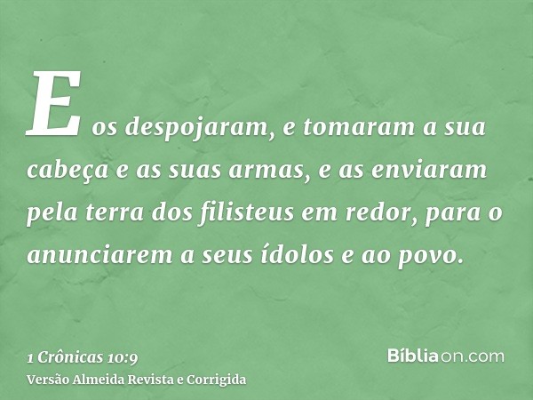 E os despojaram, e tomaram a sua cabeça e as suas armas, e as enviaram pela terra dos filisteus em redor, para o anunciarem a seus ídolos e ao povo.