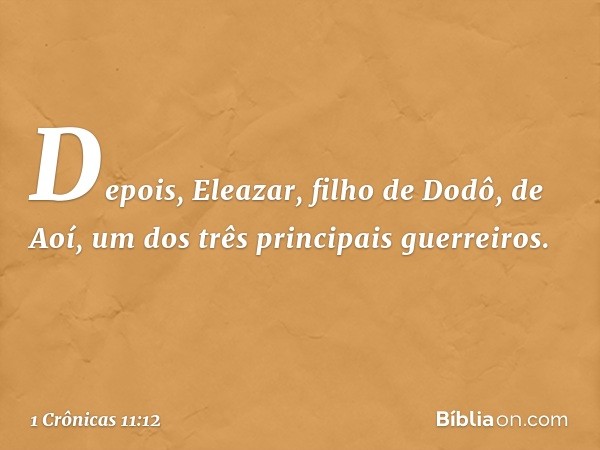 Depois, Eleazar, filho de Dodô, de Aoí, um dos três principais guerreiros. -- 1 Crônicas 11:12