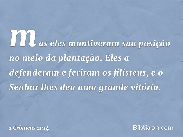 mas eles mantiveram sua posição no meio da plantação. Eles a defenderam e feriram os filisteus, e o Senhor lhes deu uma grande vitória. -- 1 Crônicas 11:14