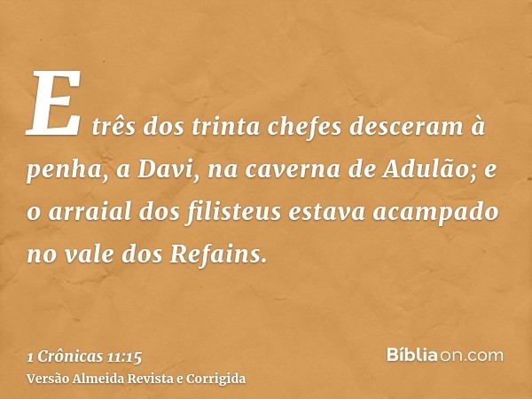 E três dos trinta chefes desceram à penha, a Davi, na caverna de Adulão; e o arraial dos filisteus estava acampado no vale dos Refains.