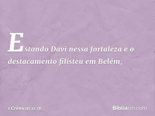 Estando Davi nessa fortaleza e o destacamento filisteu em Belém, -- 1 Crônicas 11:16