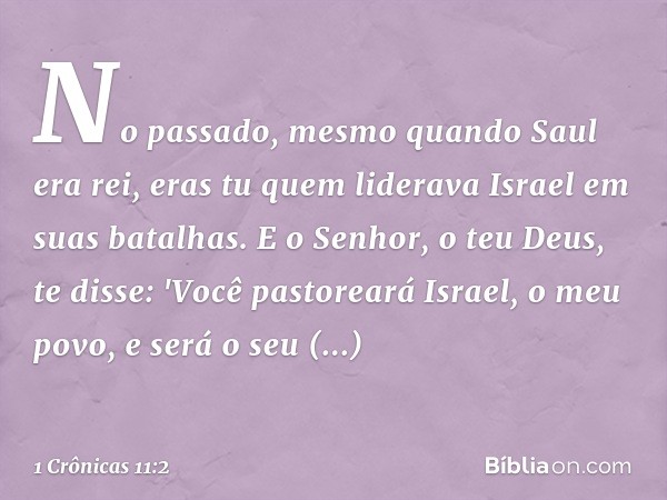 No passado, mesmo quando Saul era rei, eras tu quem liderava Israel em suas batalhas. E o Senhor, o teu Deus, te disse: 'Você pastoreará Israel, o meu povo, e s