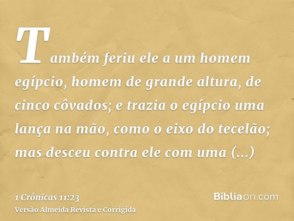 Também feriu ele a um homem egípcio, homem de grande altura, de cinco côvados; e trazia o egípcio uma lança na mão, como o eixo do tecelão; mas desceu contra el