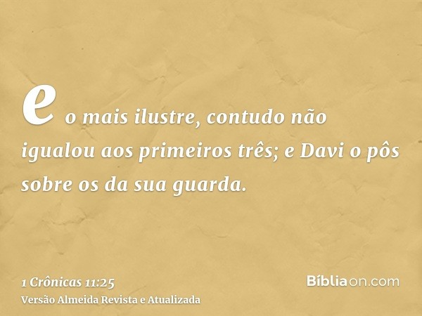 e o mais ilustre, contudo não igualou aos primeiros três; e Davi o pôs sobre os da sua guarda.