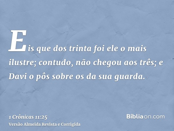Eis que dos trinta foi ele o mais ilustre; contudo, não chegou aos três; e Davi o pôs sobre os da sua guarda.