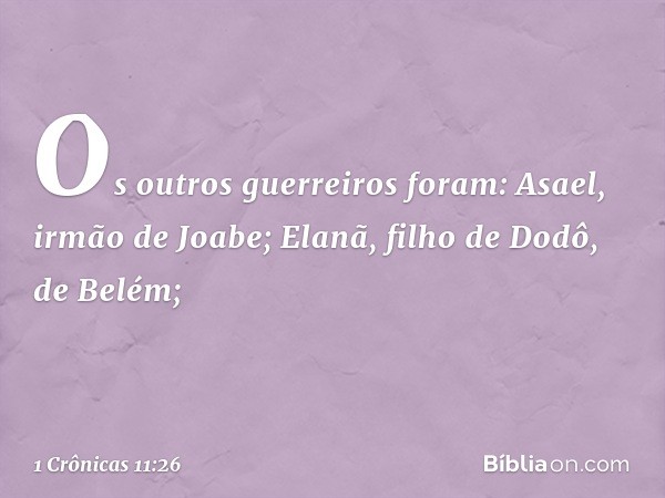 Os outros guerreiros foram:
Asael, irmão de Joabe;
Elanã, filho de Dodô, de Belém; -- 1 Crônicas 11:26