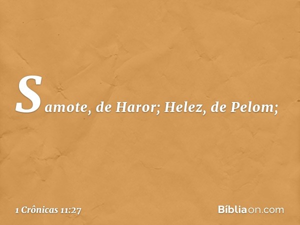 Samote, de Haror;
Helez, de Pelom; -- 1 Crônicas 11:27