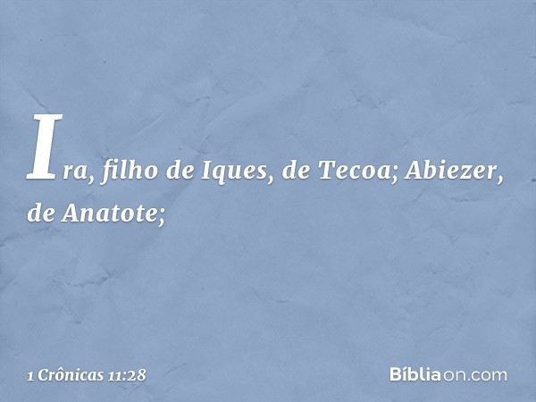 Ira, filho de Iques, de Tecoa;
Abiezer, de Anatote; -- 1 Crônicas 11:28