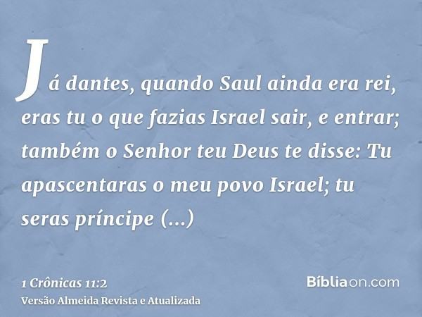 Já dantes, quando Saul ainda era rei, eras tu o que fazias Israel sair, e entrar; também o Senhor teu Deus te disse: Tu apascentaras o meu povo Israel; tu seras