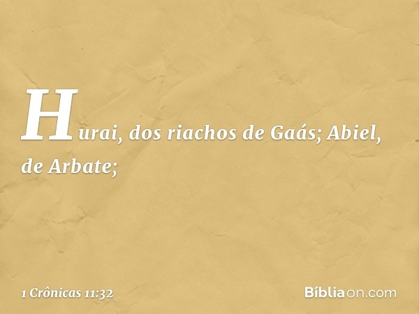 Hurai, dos riachos de Gaás;
Abiel, de Arbate; -- 1 Crônicas 11:32