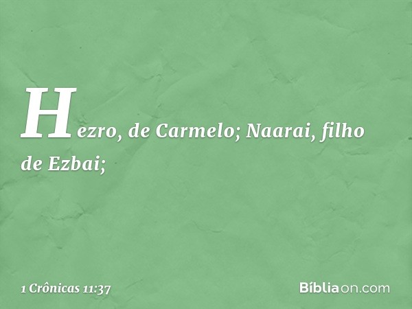 Hezro, de Carmelo;
Naarai, filho de Ezbai; -- 1 Crônicas 11:37