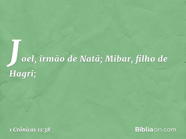 Joel, irmão de Natã;
Mibar, filho de Hagri; -- 1 Crônicas 11:38