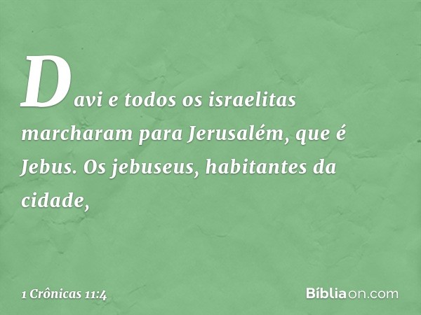 Davi e todos os israelitas marcharam para Jerusalém, que é Jebus. Os jebuseus, habitantes da cidade, -- 1 Crônicas 11:4