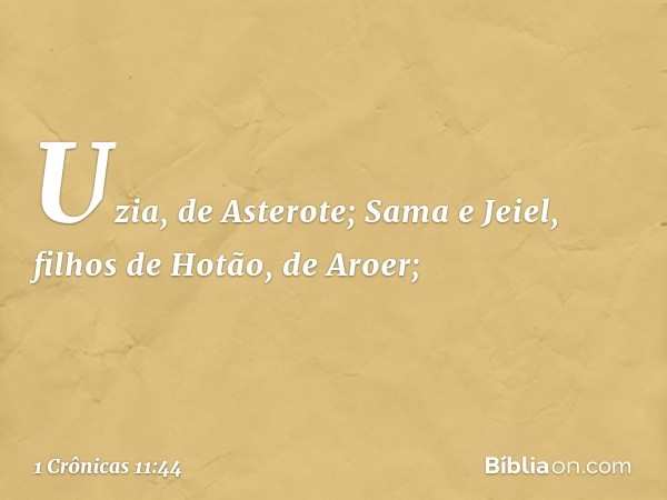 Uzia, de Asterote;
Sama e Jeiel, filhos de Hotão,
de Aroer; -- 1 Crônicas 11:44