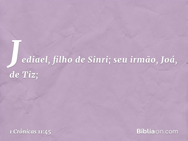 Jediael, filho de Sinri;
seu irmão, Joá, de Tiz; -- 1 Crônicas 11:45