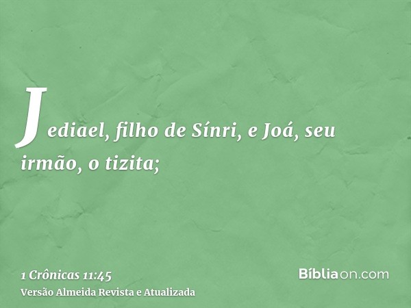 Jediael, filho de Sínri, e Joá, seu irmão, o tizita;