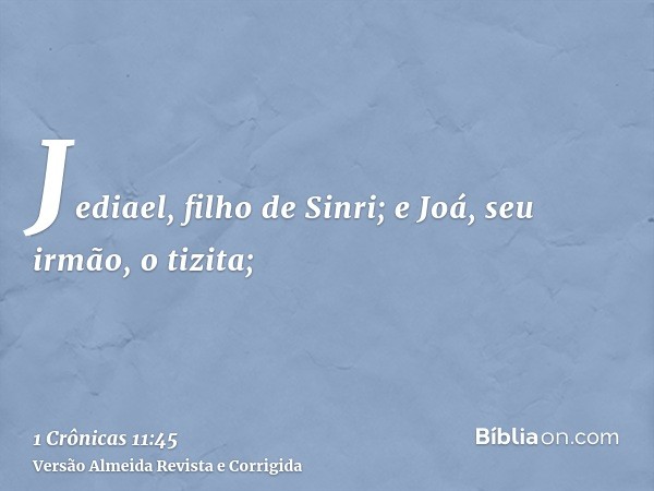Jediael, filho de Sinri; e Joá, seu irmão, o tizita;