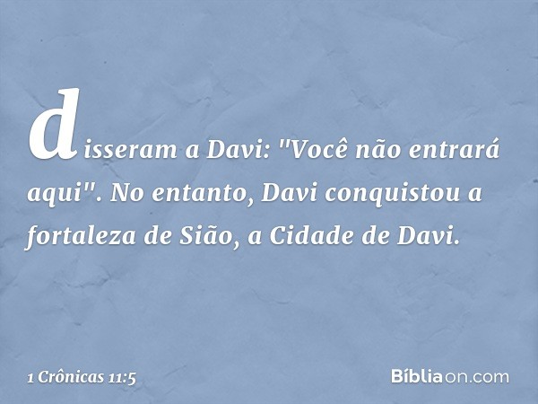 disseram a Davi: "Você não entrará aqui". No entanto, Davi conquistou a fortaleza de Sião, a Cidade de Davi. -- 1 Crônicas 11:5