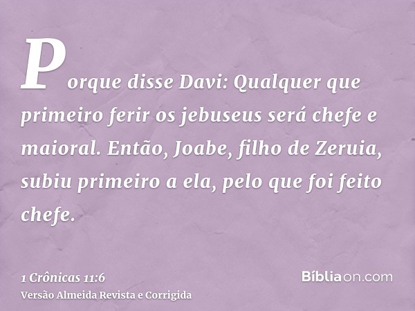 Porque disse Davi: Qualquer que primeiro ferir os jebuseus será chefe e maioral. Então, Joabe, filho de Zeruia, subiu primeiro a ela, pelo que foi feito chefe.