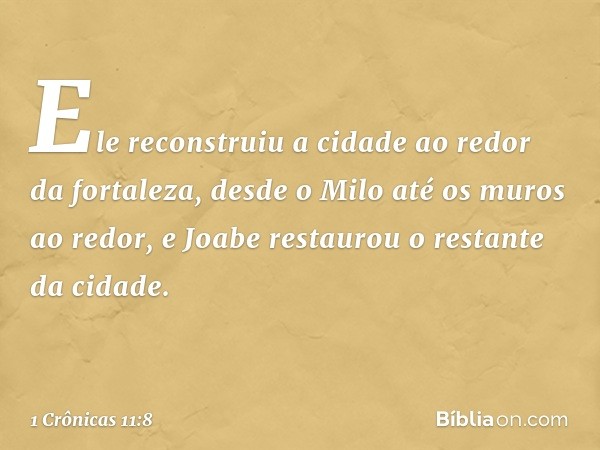 Ele reconstruiu a cidade ao redor da fortaleza, desde o Milo até os muros ao redor, e Joabe restaurou o restante da cidade. -- 1 Crônicas 11:8