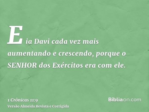E ia Davi cada vez mais aumentando e crescendo, porque o SENHOR dos Exércitos era com ele.