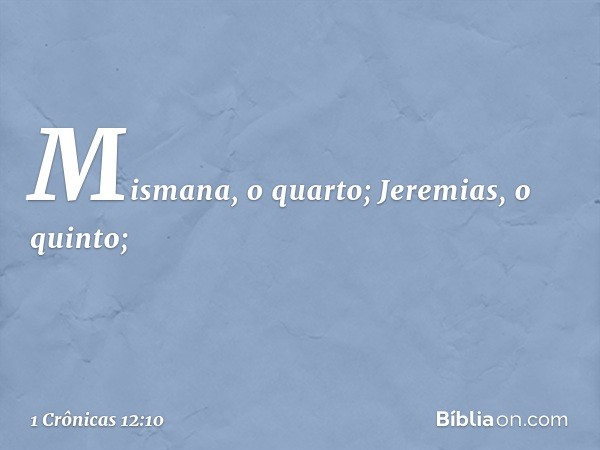 Mismana, o quarto; Jeremias, o quinto; -- 1 Crônicas 12:10