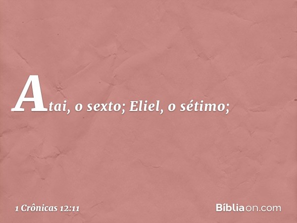 Atai, o sexto; Eliel, o sétimo; -- 1 Crônicas 12:11