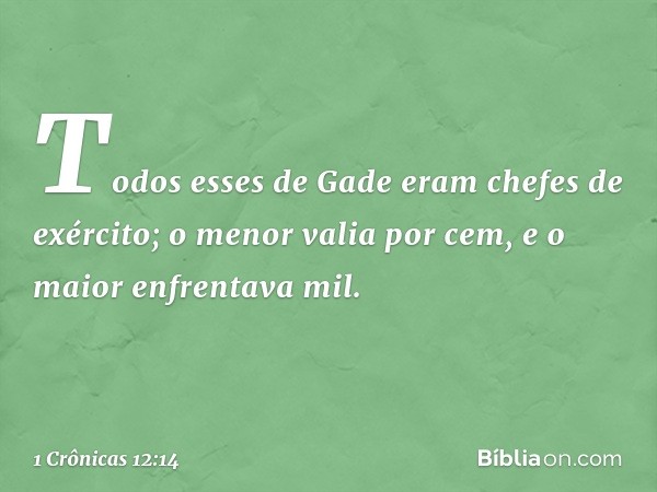 Todos esses de Gade eram chefes de exército; o menor valia por cem, e o maior enfrentava mil. -- 1 Crônicas 12:14