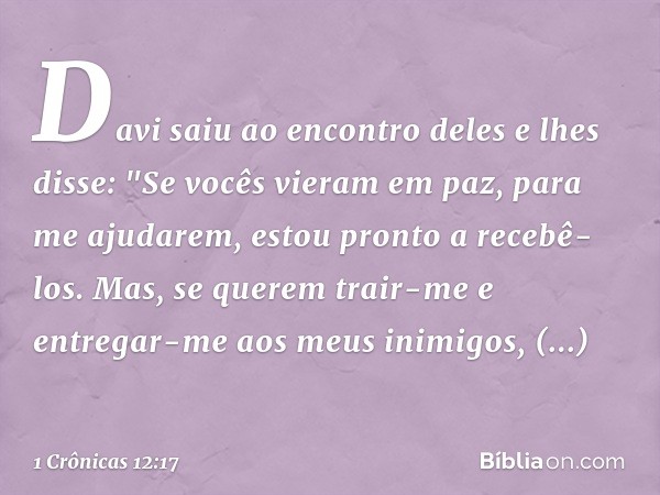 Davi saiu ao encontro deles e lhes disse: "Se vocês vieram em paz, para me ajudarem, estou pronto a recebê-los. Mas, se querem trair-me e entregar-me aos meus i