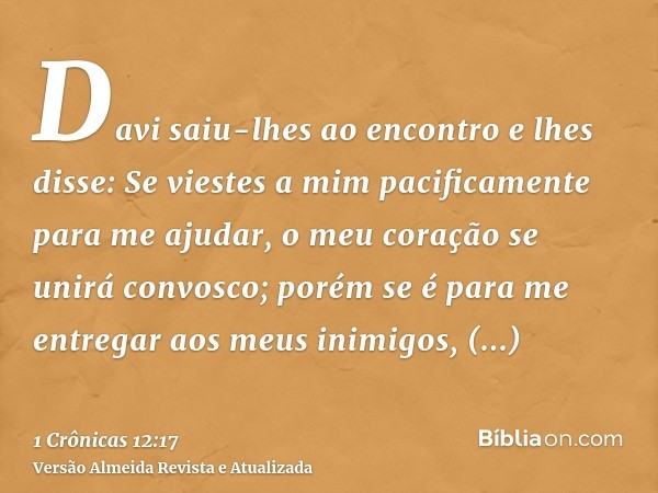 Davi saiu-lhes ao encontro e lhes disse: Se viestes a mim pacificamente para me ajudar, o meu coração se unirá convosco; porém se é para me entregar aos meus in