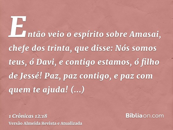 Então veio o espírito sobre Amasai, chefe dos trinta, que disse: Nós somos teus, ó Davi, e contigo estamos, ó filho de Jessé! Paz, paz contigo, e paz com quem t