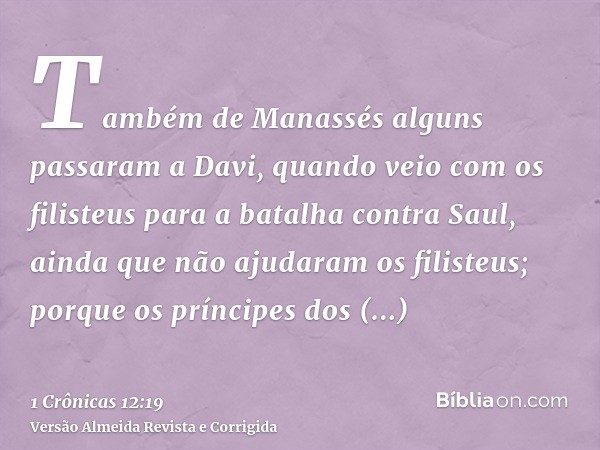 Também de Manassés alguns passaram a Davi, quando veio com os filisteus para a batalha contra Saul, ainda que não ajudaram os filisteus; porque os príncipes dos