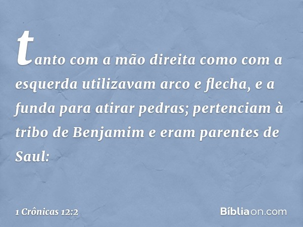 tanto com a mão direita como com a esquerda utilizavam arco e flecha, e a funda para atirar pedras; pertenciam à tribo de Benjamim e eram parentes de Saul: -- 1