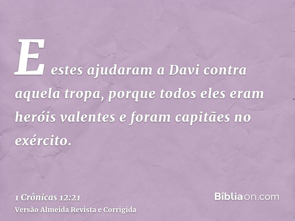E estes ajudaram a Davi contra aquela tropa, porque todos eles eram heróis valentes e foram capitães no exército.