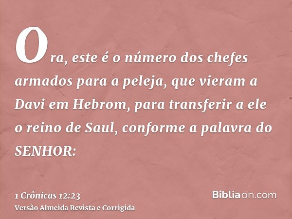 Ora, este é o número dos chefes armados para a peleja, que vieram a Davi em Hebrom, para transferir a ele o reino de Saul, conforme a palavra do SENHOR: