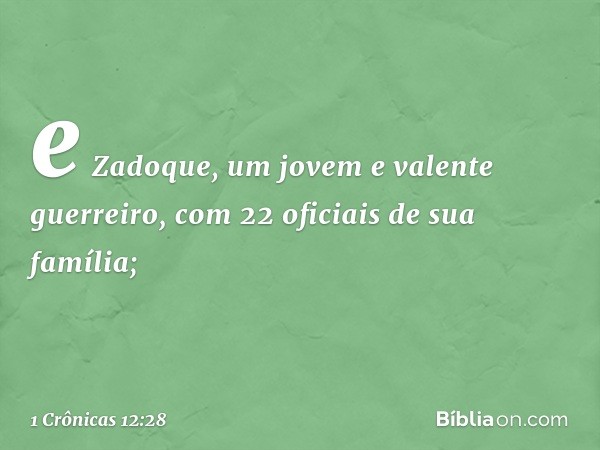 e Zadoque, um jovem e valente guerreiro, com 22 oficiais de sua família; -- 1 Crônicas 12:28