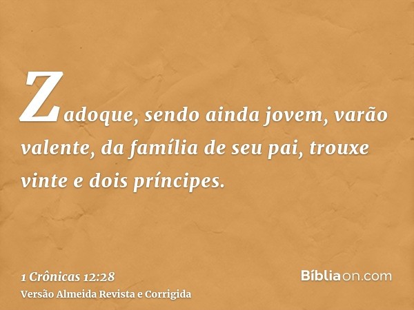Zadoque, sendo ainda jovem, varão valente, da família de seu pai, trouxe vinte e dois príncipes.
