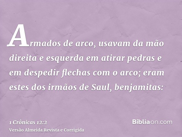 Armados de arco, usavam da mão direita e esquerda em atirar pedras e em despedir flechas com o arco; eram estes dos irmãos de Saul, benjamitas: