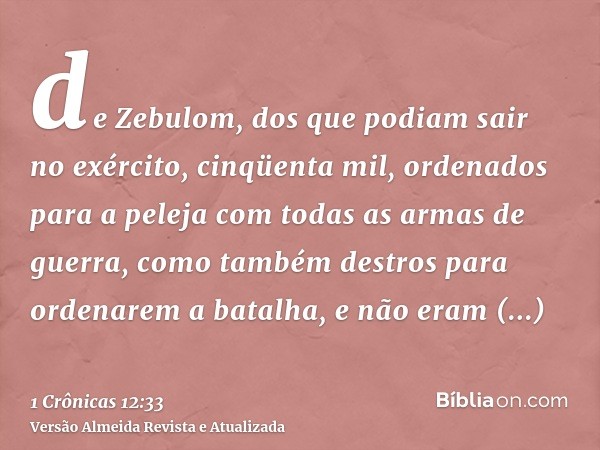 de Zebulom, dos que podiam sair no exército, cinqüenta mil, ordenados para a peleja com todas as armas de guerra, como também destros para ordenarem a batalha, 