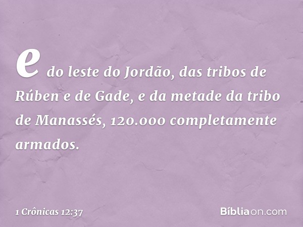 e do leste do Jordão, das tribos de Rúben e de Gade, e da metade da tribo de Manassés, 120.000 completamente armados. -- 1 Crônicas 12:37